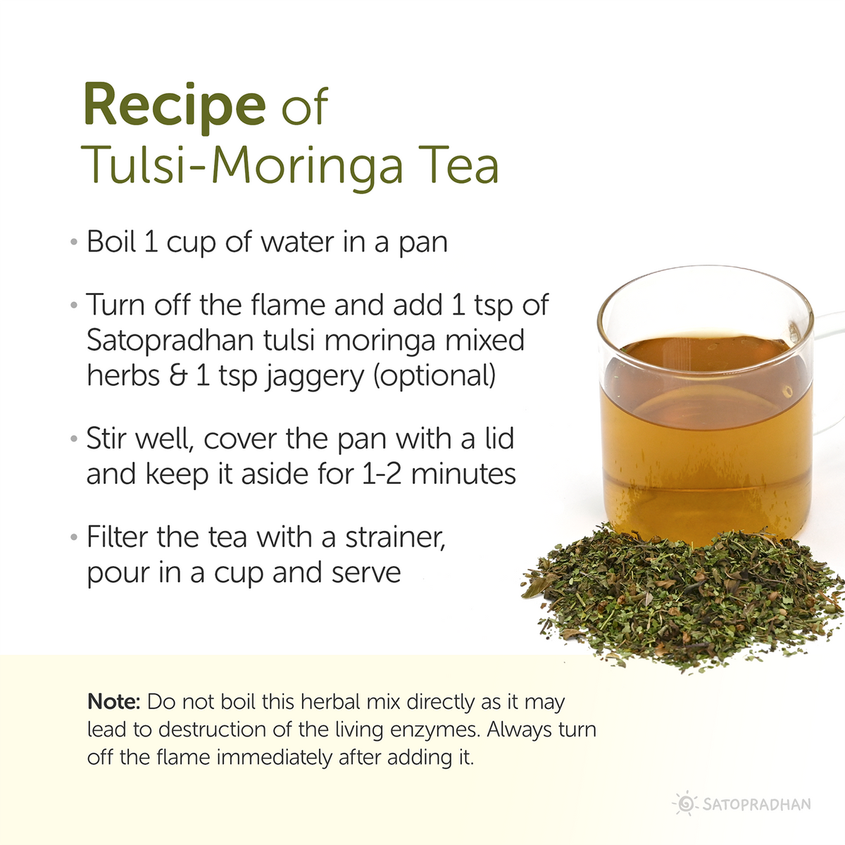 Recipe of tulsi moringa tea: boil 1 cup of water in a pan, turn off the falme and add 1tbps tulsi moringa tea, stir well and cover the pan with lid and keep it aside for 1 to 2 minutes, filter the tea with strainer, pour in a cup and serve