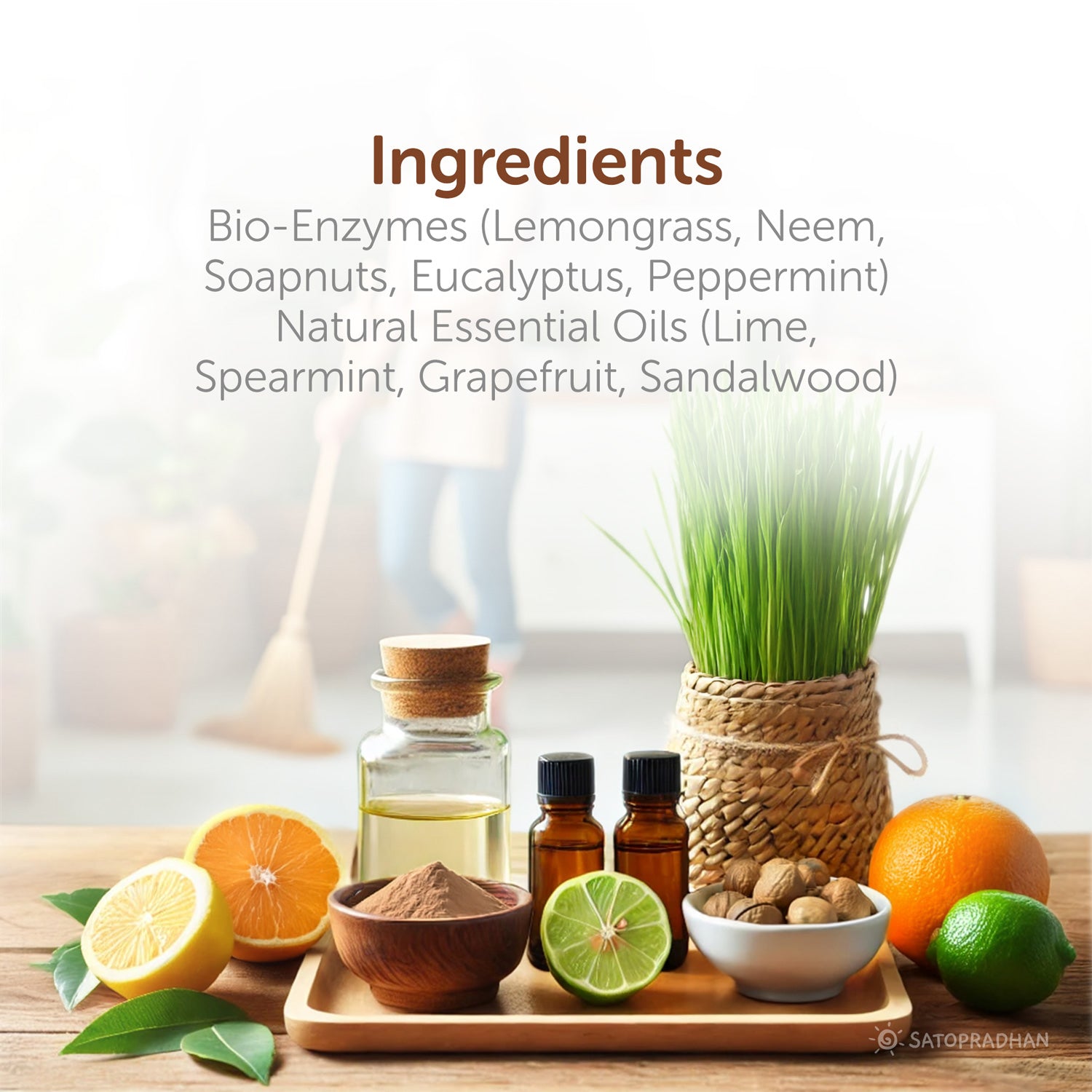 Bio-Enzymes (Lemongrass, Neem,
Soapnuts, Eucalyptus, Peppermint)
Natural Essential Oils (Lime,
Spearmint, Grapefruit, Sandalwood)